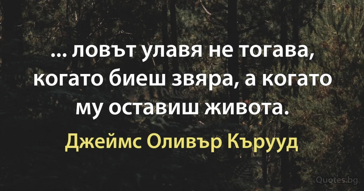 ... ловът улавя не тогава, когато биеш звяра, а когато му оставиш живота. (Джеймс Оливър Кърууд)