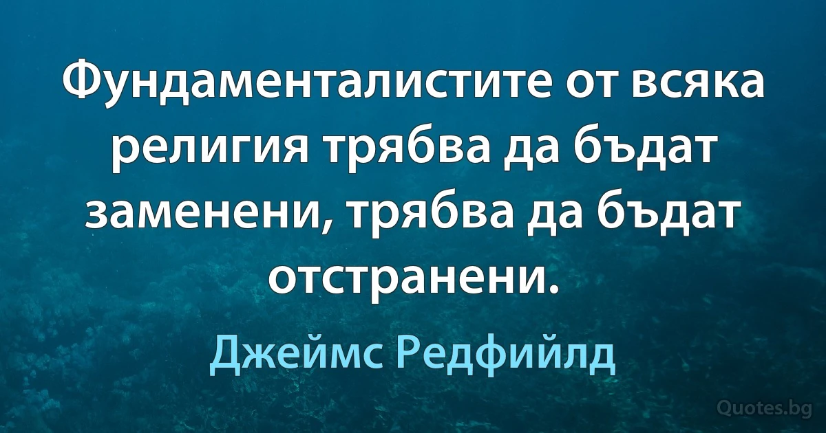 Фундаменталистите от всяка религия трябва да бъдат заменени, трябва да бъдат отстранени. (Джеймс Редфийлд)