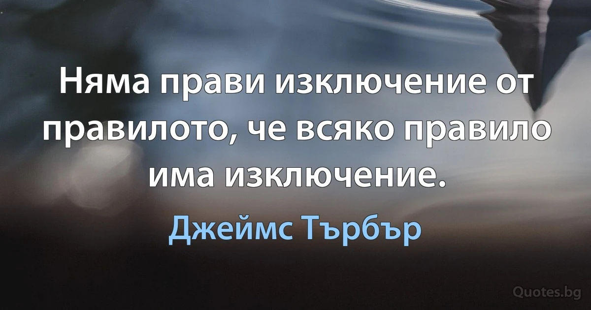 Няма прави изключение от правилото, че всяко правило има изключение. (Джеймс Търбър)