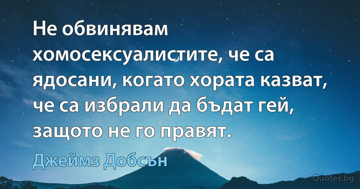 Не обвинявам хомосексуалистите, че са ядосани, когато хората казват, че са избрали да бъдат гей, защото не го правят. (Джеймз Добсън)