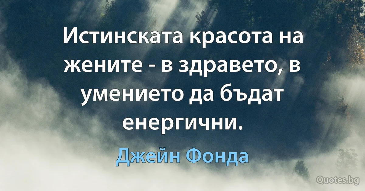 Истинската красота на жените - в здравето, в умението да бъдат енергични. (Джейн Фонда)