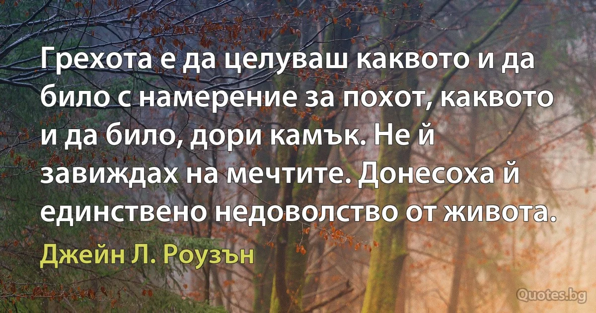 Грехота е да целуваш каквото и да било с намерение за похот, каквото и да било, дори камък. Не й завиждах на мечтите. Донесоха й единствено недоволство от живота. (Джейн Л. Роузън)