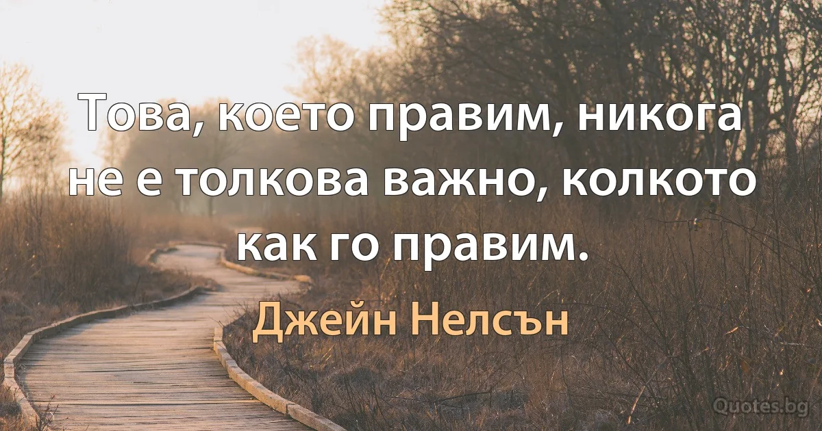 Това, което правим, никога не е толкова важно, колкото как го правим. (Джейн Нелсън)