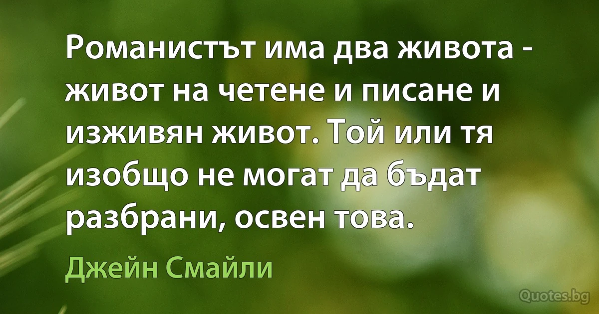 Романистът има два живота - живот на четене и писане и изживян живот. Той или тя изобщо не могат да бъдат разбрани, освен това. (Джейн Смайли)