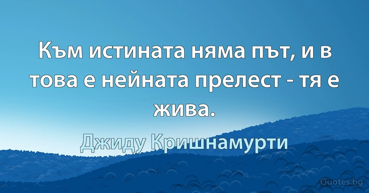 Към истината няма път, и в това е нейната прелест - тя е жива. (Джиду Кришнамурти)