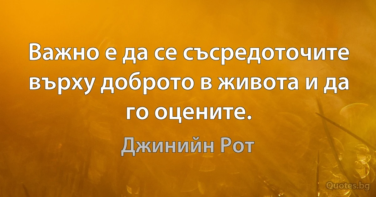 Важно е да се съсредоточите върху доброто в живота и да го оцените. (Джинийн Рот)