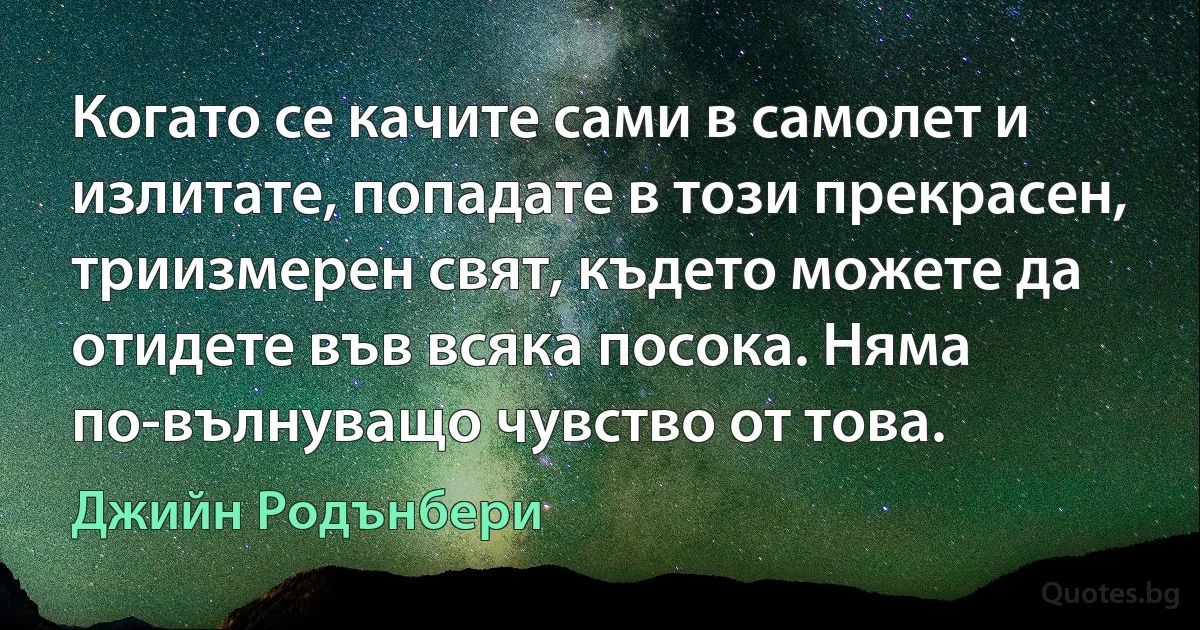 Когато се качите сами в самолет и излитате, попадате в този прекрасен, триизмерен свят, където можете да отидете във всяка посока. Няма по-вълнуващо чувство от това. (Джийн Родънбери)