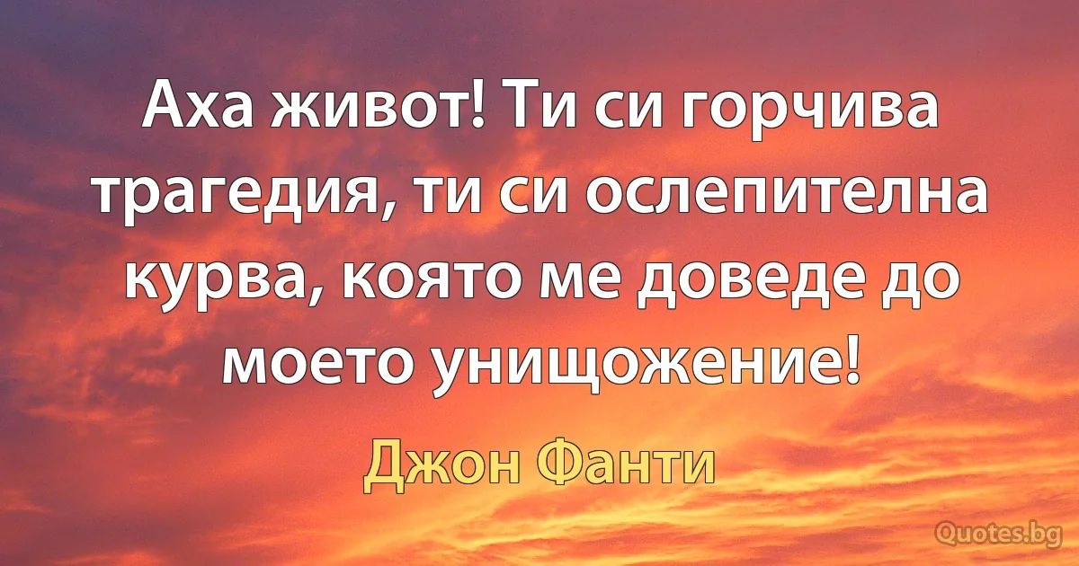 Аха живот! Ти си горчива трагедия, ти си ослепителна курва, която ме доведе до моето унищожение! (Джон Фанти)