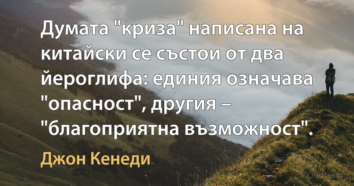 Думата "криза" написана на китайски се състои от два йероглифа: единия означава "опасност", другия – "благоприятна възможност". (Джон Кенеди)