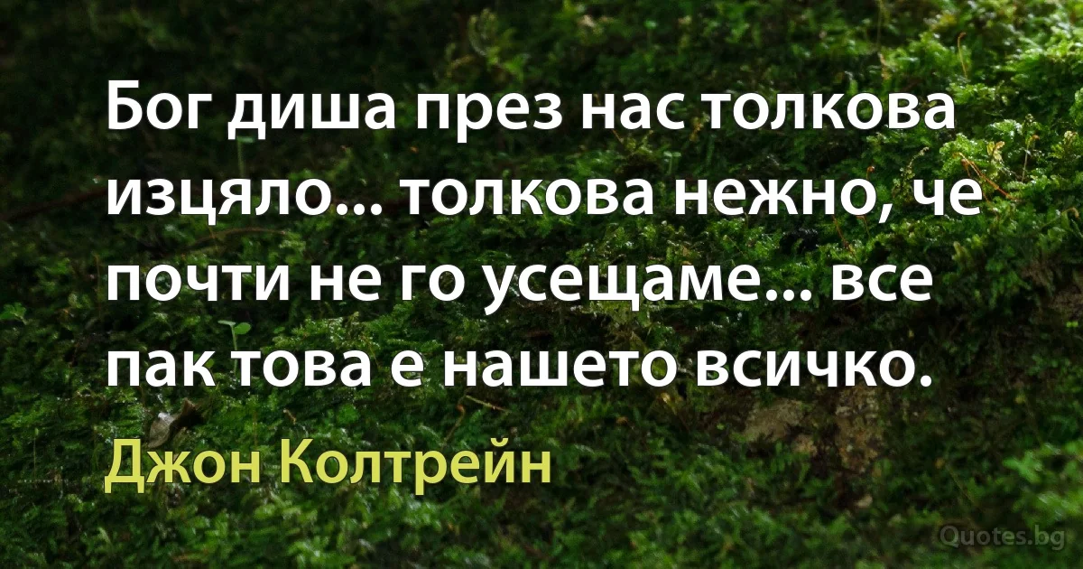 Бог диша през нас толкова изцяло... толкова нежно, че почти не го усещаме... все пак това е нашето всичко. (Джон Колтрейн)