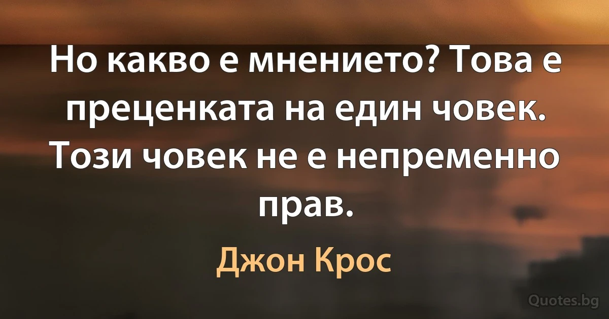 Но какво е мнението? Това е преценката на един човек. Този човек не е непременно прав. (Джон Крос)