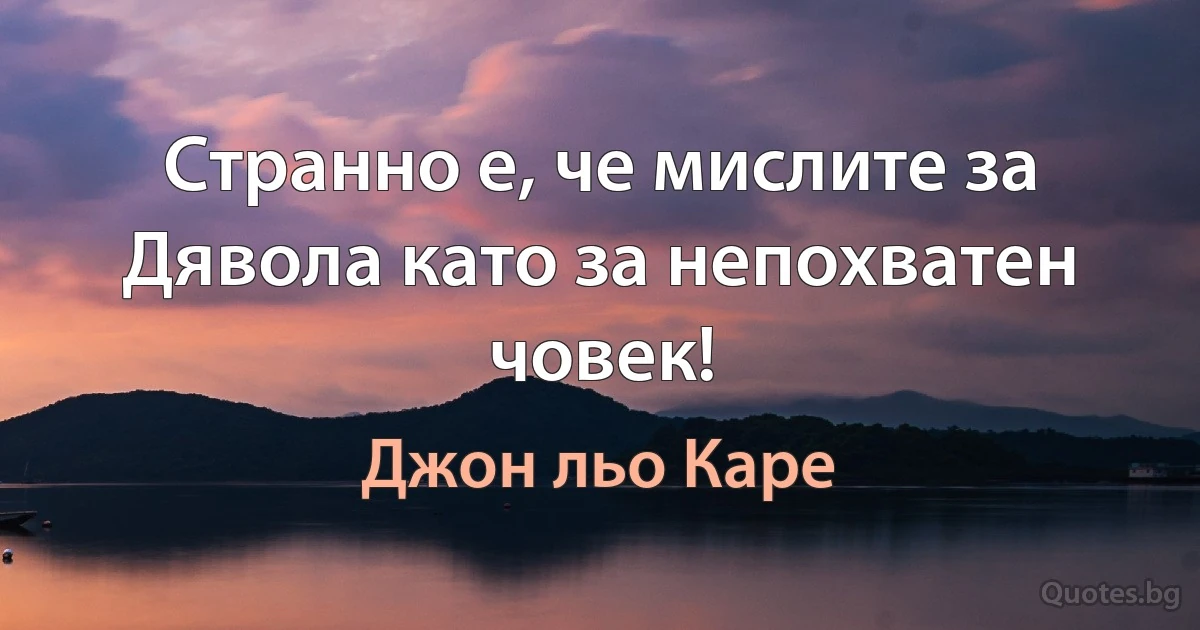 Странно е, че мислите за Дявола като за непохватен човек! (Джон льо Каре)