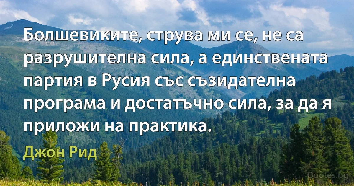 Болшевиките, струва ми се, не са разрушителна сила, а единствената партия в Русия със съзидателна програма и достатъчно сила, за да я приложи на практика. (Джон Рид)