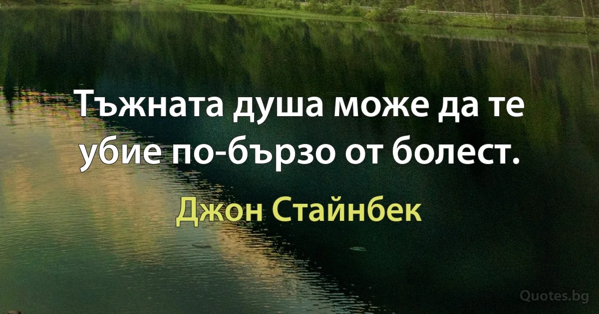 Тъжната душа може да те убие по-бързо от болест. (Джон Стайнбек)