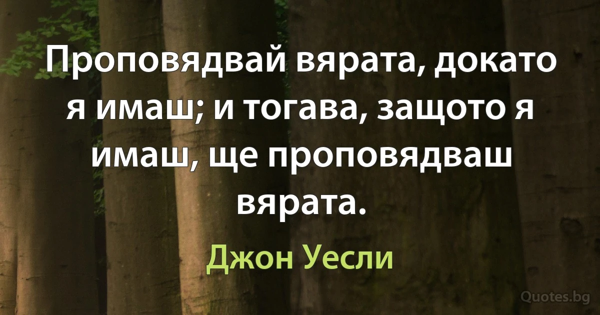 Проповядвай вярата, докато я имаш; и тогава, защото я имаш, ще проповядваш вярата. (Джон Уесли)