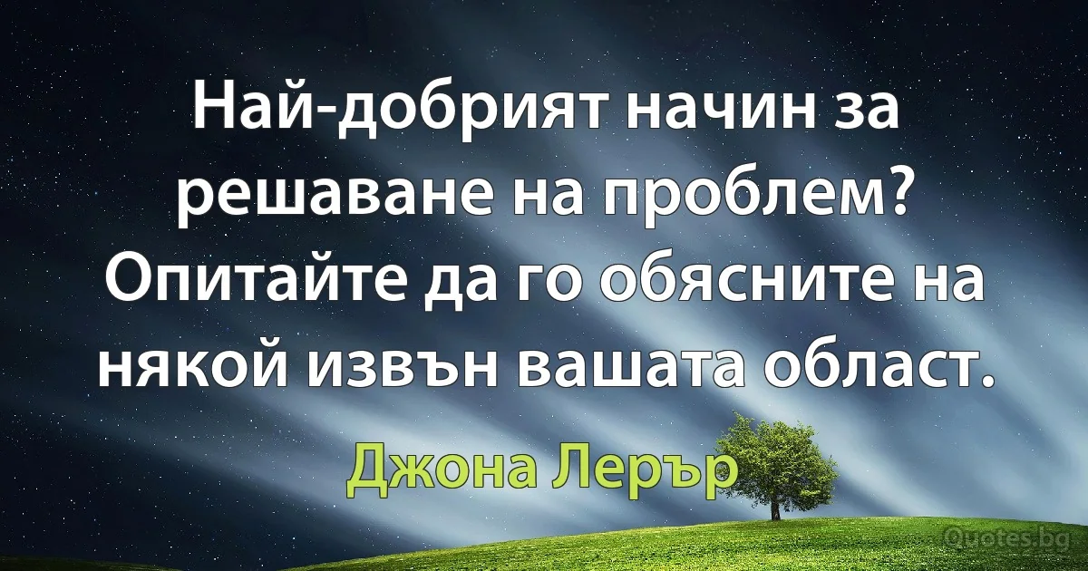 Най-добрият начин за решаване на проблем? Опитайте да го обясните на някой извън вашата област. (Джона Лерър)