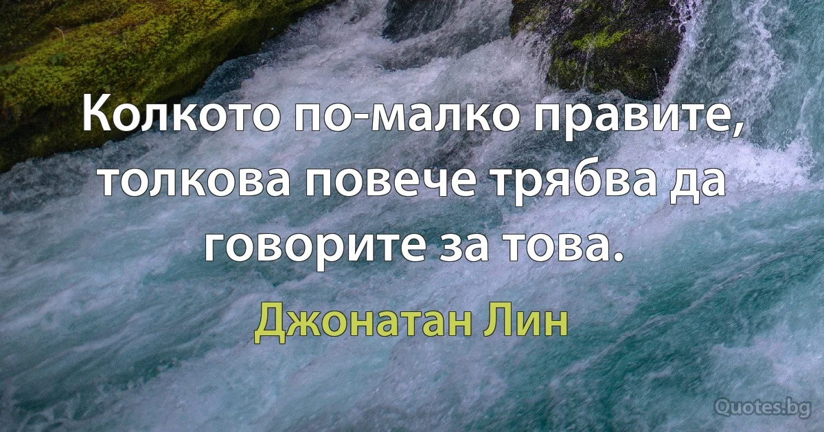 Колкото по-малко правите, толкова повече трябва да говорите за това. (Джонатан Лин)