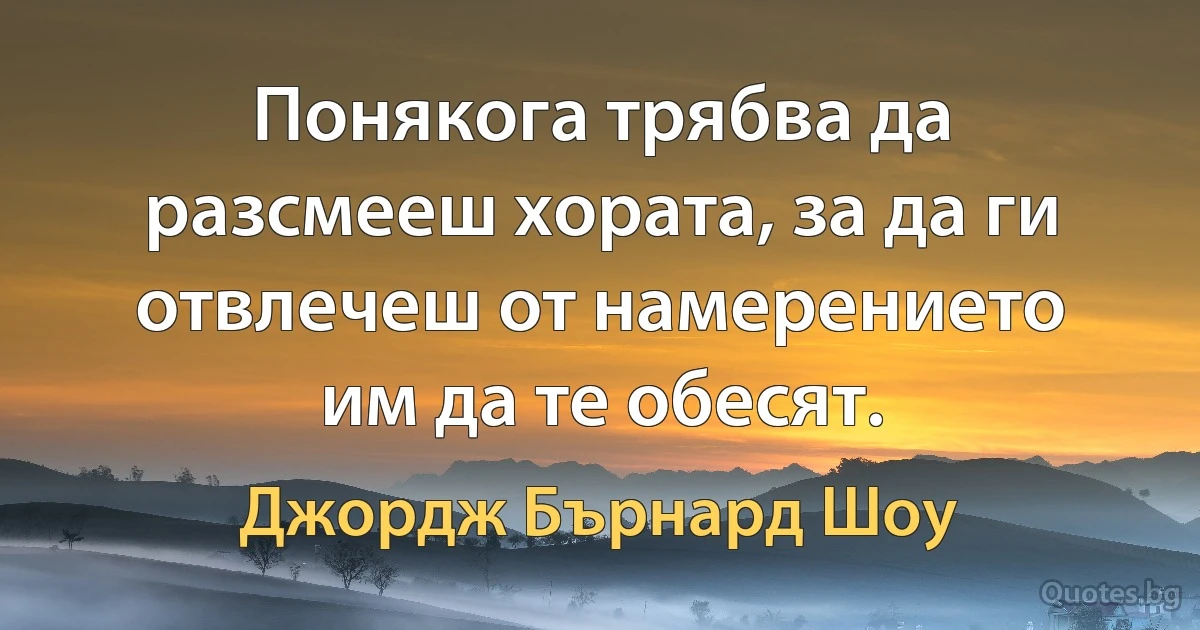 Понякога трябва да разсмееш хората, за да ги отвлечеш от намерението им да те обесят. (Джордж Бърнард Шоу)