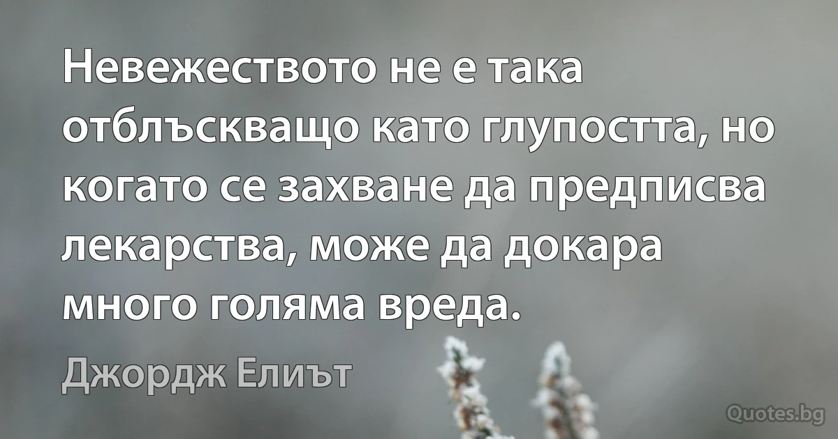 Невежеството не е така отблъскващо като глупостта, но когато се захване да предписва лекарства, може да докара много голяма вреда. (Джордж Елиът)