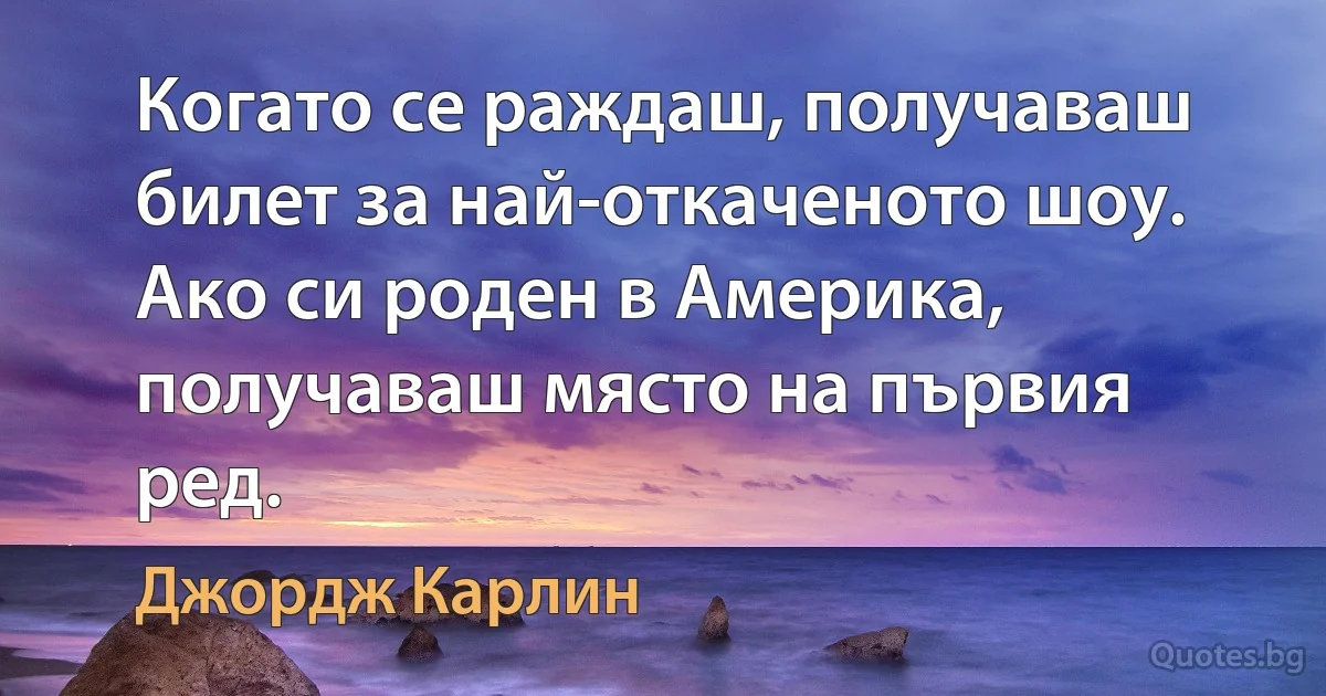 Когато се раждаш, получаваш билет за най-откаченото шоу. Ако си роден в Америка, получаваш място на първия ред. (Джордж Карлин)