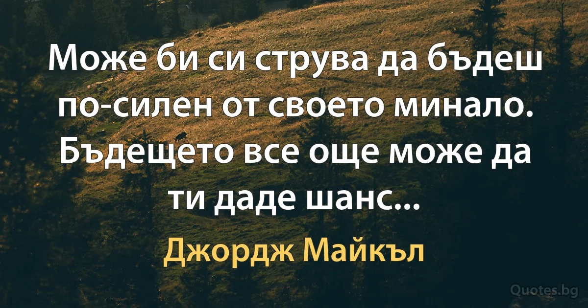 Може би си струва да бъдеш по-силен от своето минало. Бъдещето все още може да ти даде шанс... (Джордж Майкъл)