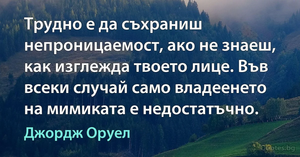 Трудно е да съхраниш непроницаемост, ако не знаеш, как изглежда твоето лице. Във всеки случай само владеенето на мимиката е недостатъчно. (Джордж Оруел)