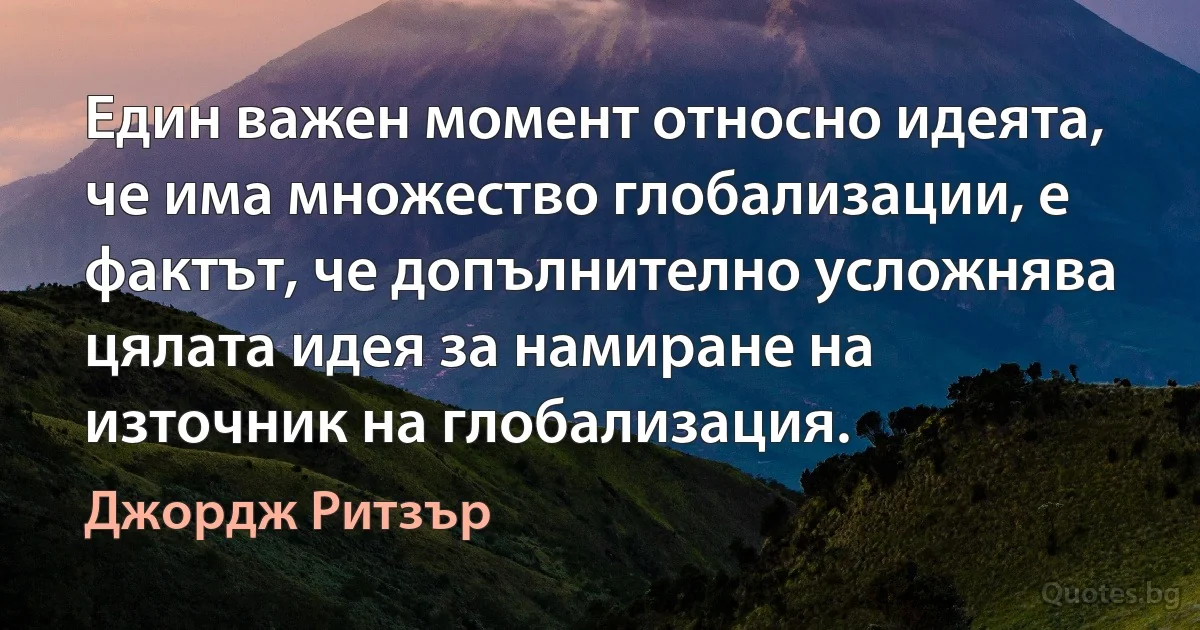 Един важен момент относно идеята, че има множество глобализации, е фактът, че допълнително усложнява цялата идея за намиране на източник на глобализация. (Джордж Ритзър)