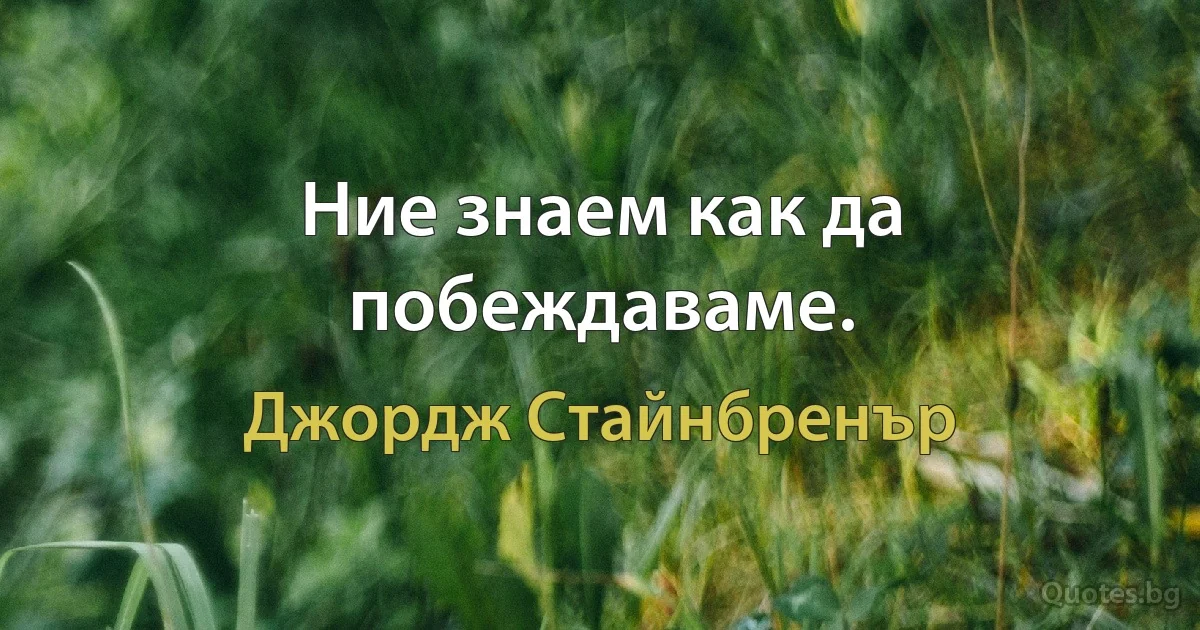 Ние знаем как да побеждаваме. (Джордж Стайнбренър)