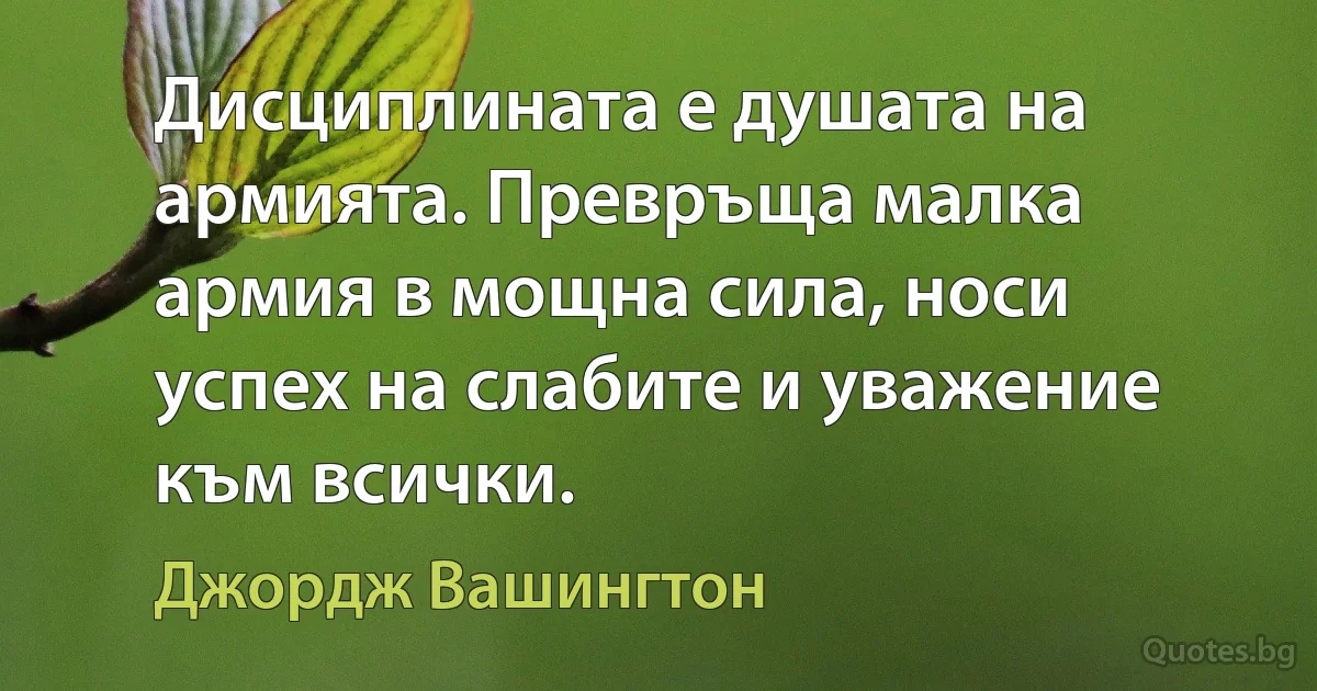 Дисциплината е душата на армията. Превръща малка армия в мощна сила, носи успех на слабите и уважение към всички. (Джордж Вашингтон)