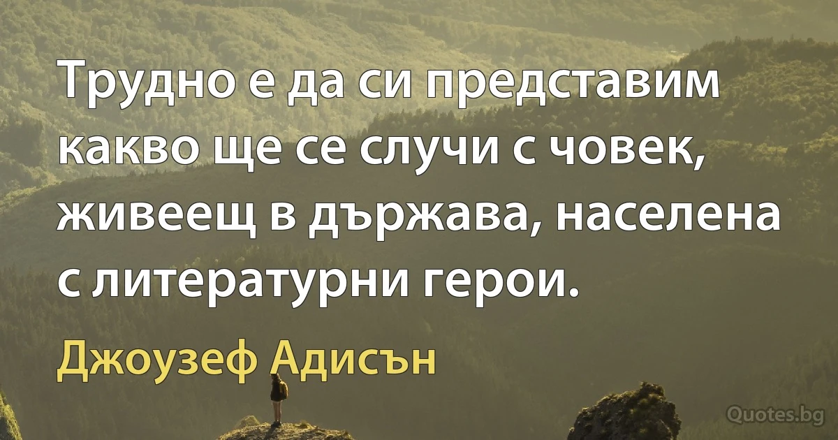 Трудно е да си представим какво ще се случи с човек, живеещ в държава, населена с литературни герои. (Джоузеф Адисън)