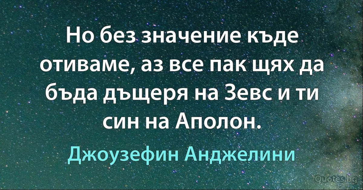 Но без значение къде отиваме, аз все пак щях да бъда дъщеря на Зевс и ти син на Аполон. (Джоузефин Анджелини)