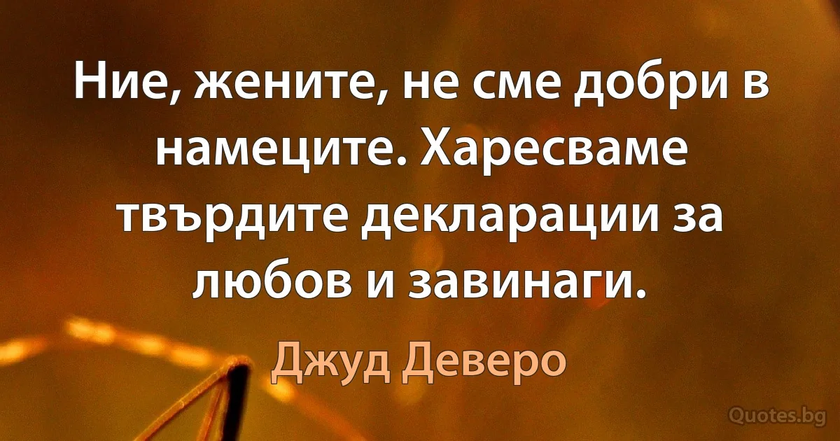 Ние, жените, не сме добри в намеците. Харесваме твърдите декларации за любов и завинаги. (Джуд Деверо)