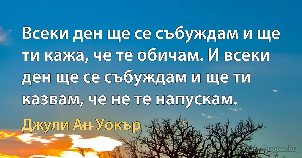 Всеки ден ще се събуждам и ще ти кажа, че те обичам. И всеки ден ще се събуждам и ще ти казвам, че не те напускам. (Джули Ан Уокър)