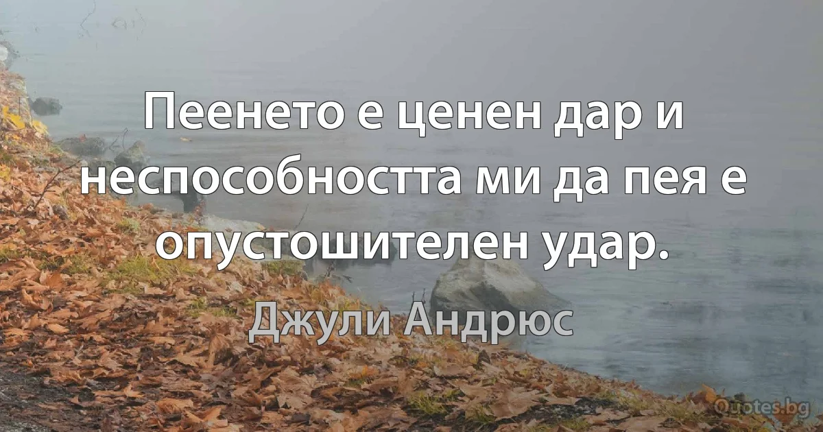 Пеенето е ценен дар и неспособността ми да пея е опустошителен удар. (Джули Андрюс)