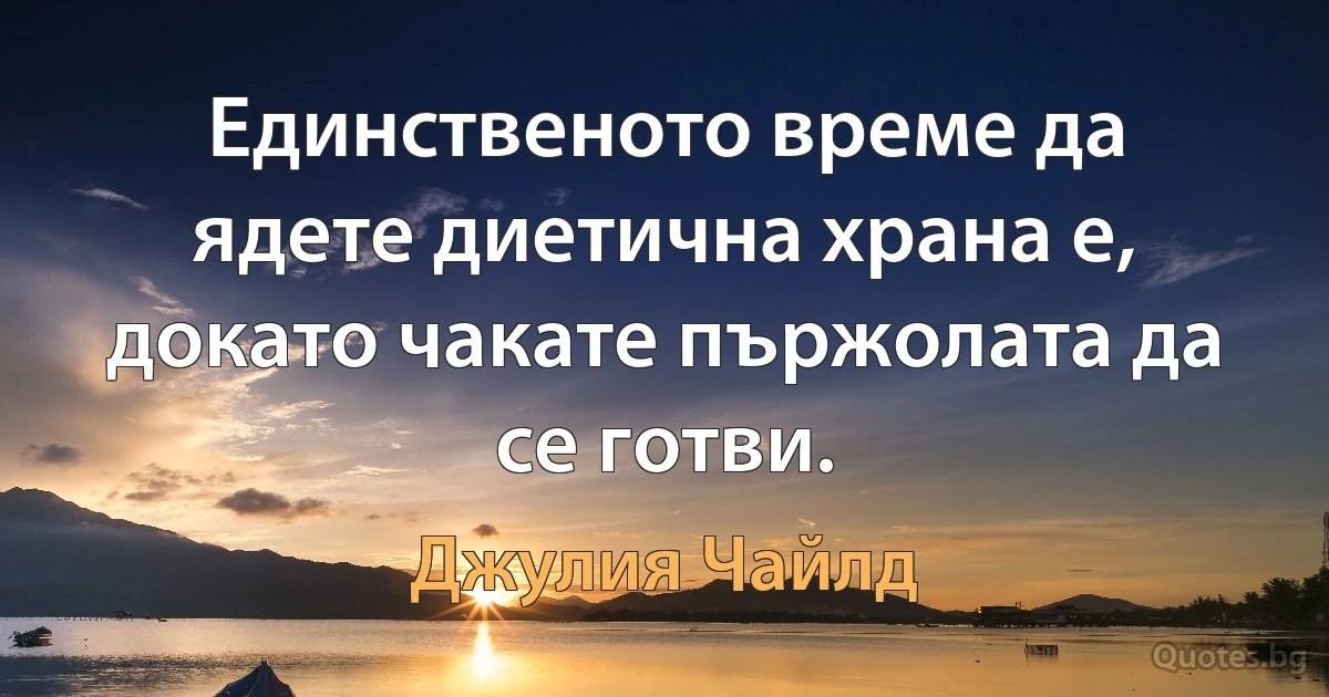 Единственото време да ядете диетична храна е, докато чакате пържолата да се готви. (Джулия Чайлд)