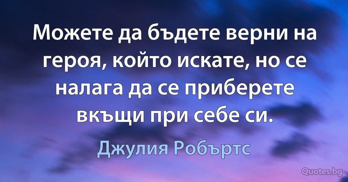 Можете да бъдете верни на героя, който искате, но се налага да се приберете вкъщи при себе си. (Джулия Робъртс)