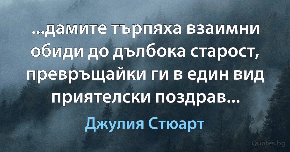 ...дамите търпяха взаимни обиди до дълбока старост, превръщайки ги в един вид приятелски поздрав... (Джулия Стюарт)