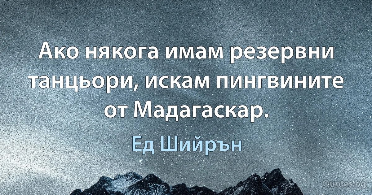 Ако някога имам резервни танцьори, искам пингвините от Мадагаскар. (Ед Шийрън)