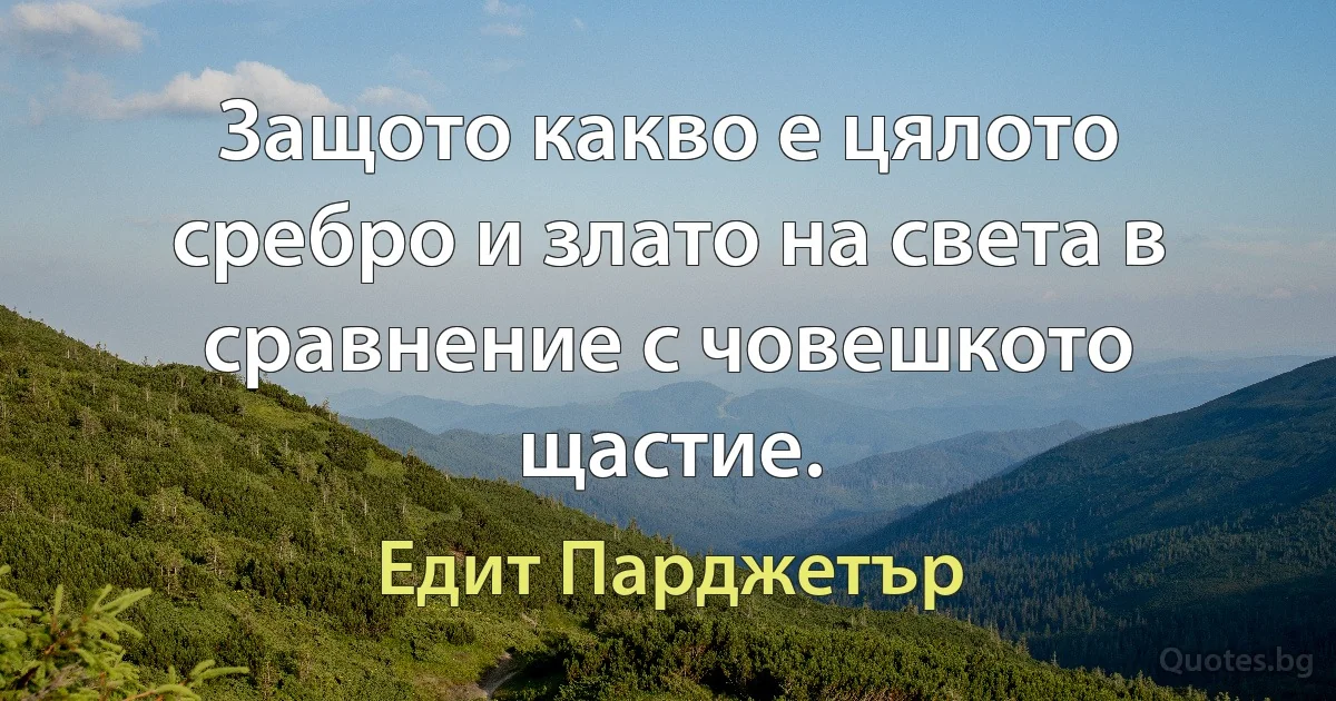 Защото какво е цялото сребро и злато на света в сравнение с човешкото щастие. (Едит Парджетър)