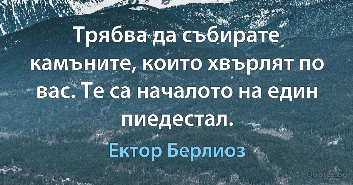 Трябва да събирате камъните, които хвърлят по вас. Те са началото на един пиедестал. (Ектор Берлиоз)