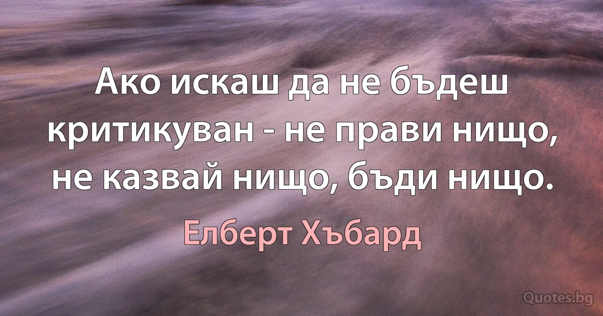 Ако искаш да не бъдеш критикуван - не прави нищо, не казвай нищо, бъди нищо. (Елберт Хъбард)