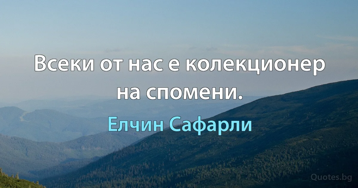 Всеки от нас е колекционер на спомени. (Елчин Сафарли)