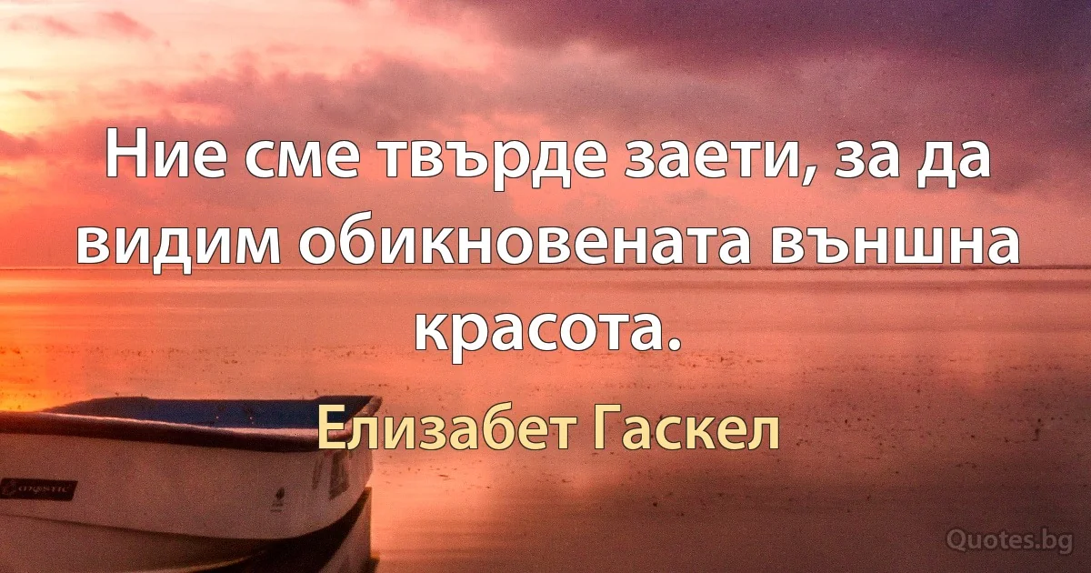 Ние сме твърде заети, за да видим обикновената външна красота. (Елизабет Гаскел)