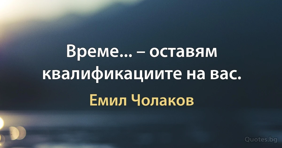 Време... – оставям квалификациите на вас. (Емил Чолаков)