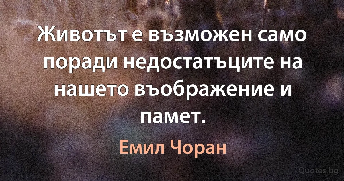 Животът е възможен само поради недостатъците на нашето въображение и памет. (Емил Чоран)