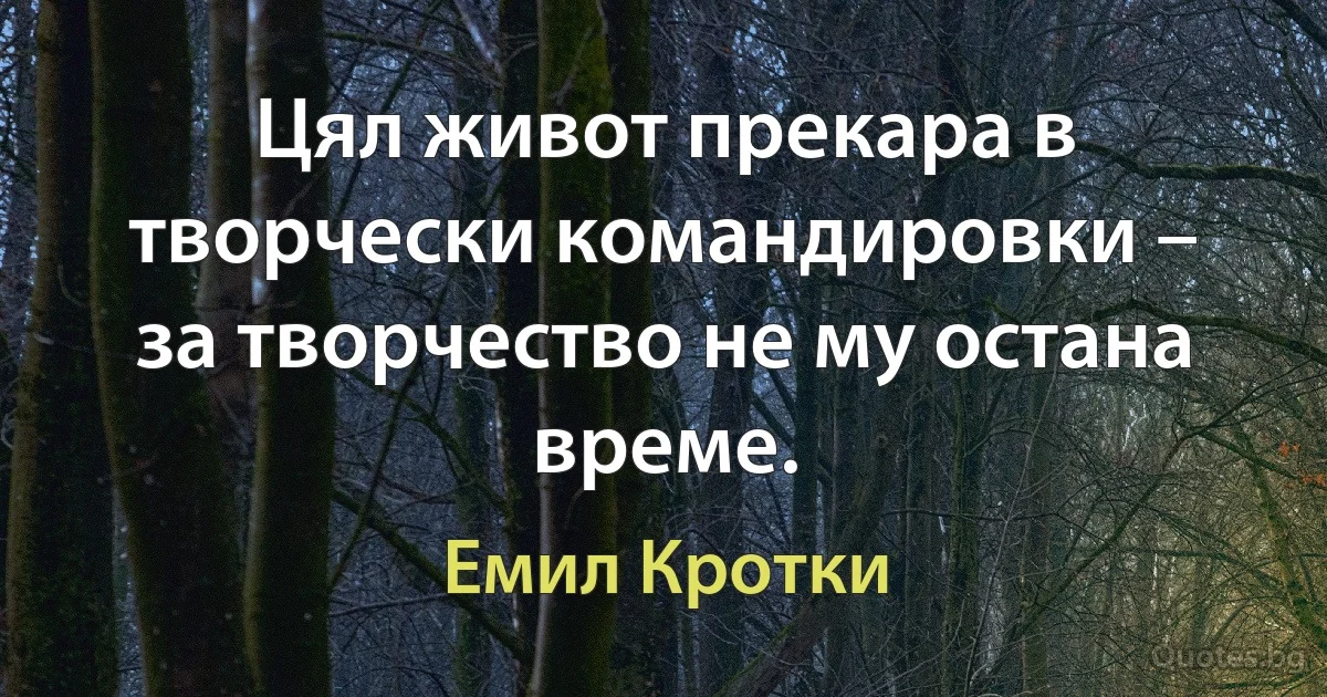 Цял живот прекара в творчески командировки – за творчество не му остана време. (Емил Кротки)