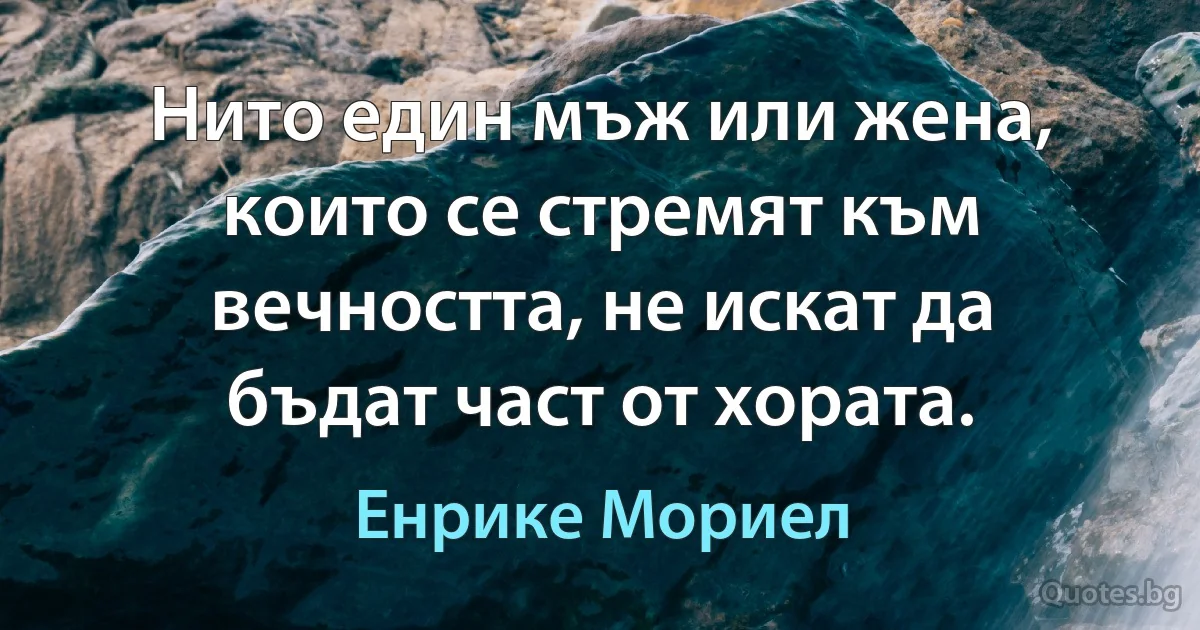 Нито един мъж или жена, които се стремят към вечността, не искат да бъдат част от хората. (Енрике Мориел)