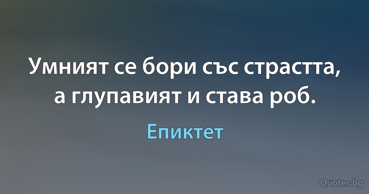 Умният се бори със страстта, а глупавият и става роб. (Епиктет)