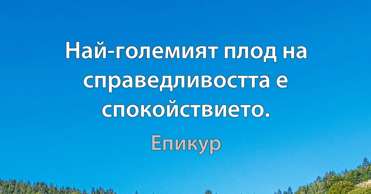 Най-големият плод на справедливостта е спокойствието. (Епикур)