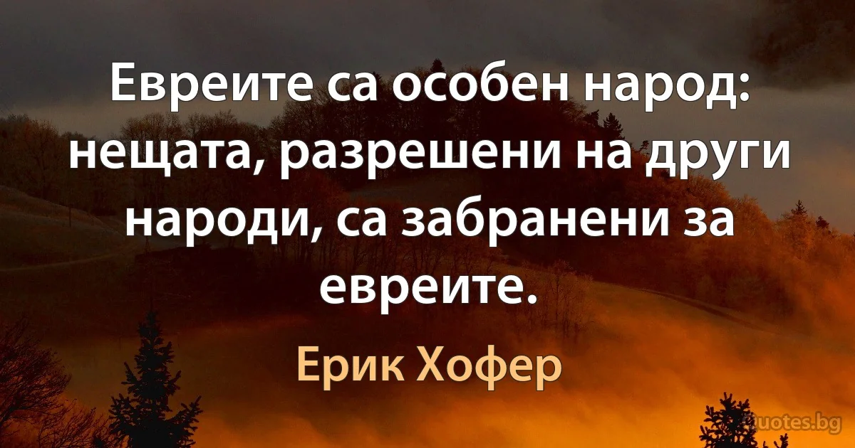 Евреите са особен народ: нещата, разрешени на други народи, са забранени за евреите. (Ерик Хофер)